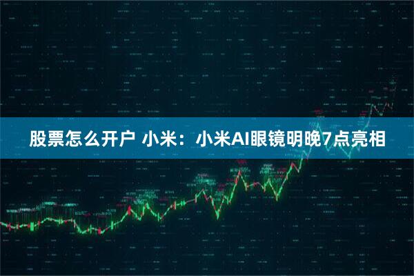 股票怎么开户 小米：小米AI眼镜明晚7点亮相