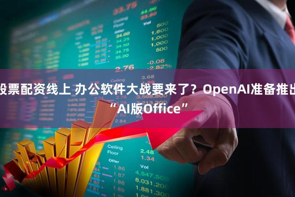 股票配资线上 办公软件大战要来了？OpenAI准备推出“AI版Office”