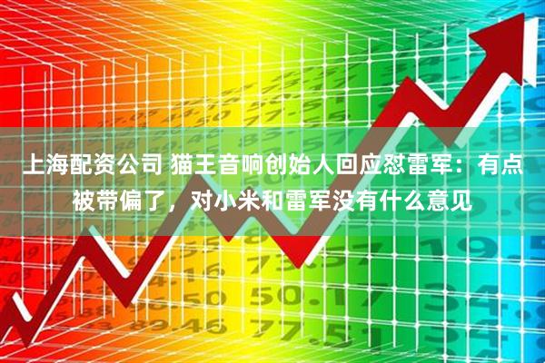 上海配资公司 猫王音响创始人回应怼雷军：有点被带偏了，对小米和雷军没有什么意见