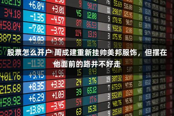 股票怎么开户 周成建重新挂帅美邦服饰，但摆在他面前的路并不好走