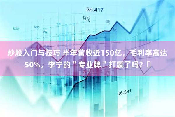 炒股入门与技巧 半年营收近150亿，毛利率高达50%，李宁的＂专业牌＂打赢了吗？​
