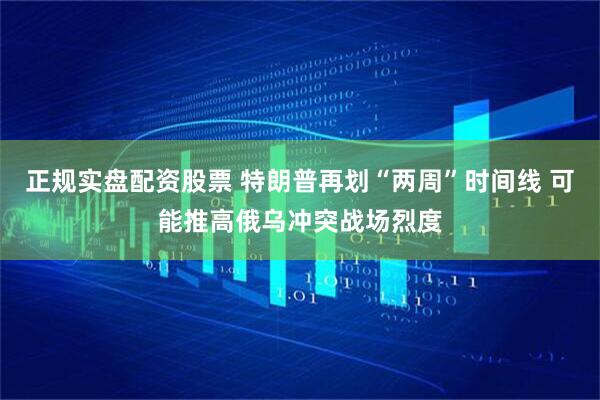 正规实盘配资股票 特朗普再划“两周”时间线 可能推高俄乌冲突战场烈度