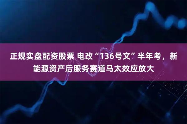 正规实盘配资股票 电改“136号文”半年考，新能源资产后服务赛道马太效应放大