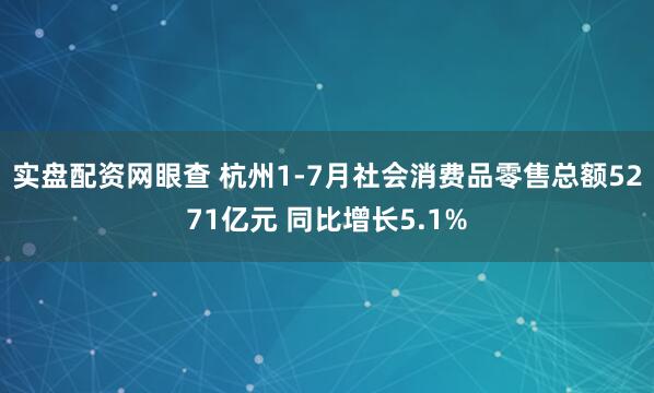 实盘配资网眼查 杭州1-7月社会消费品零售总额5271亿元 同比增长5.1%