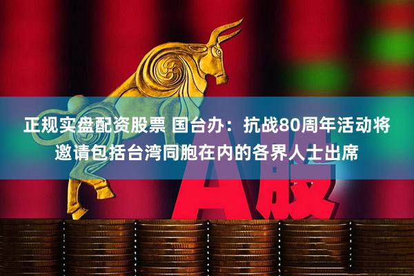 正规实盘配资股票 国台办：抗战80周年活动将邀请包括台湾同胞在内的各界人士出席