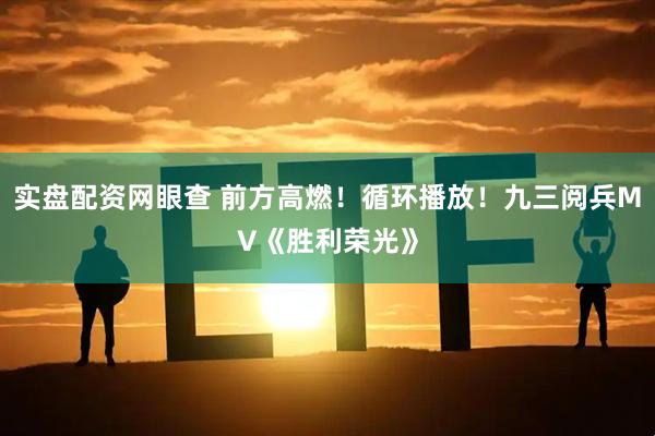 实盘配资网眼查 前方高燃！循环播放！九三阅兵MV《胜利荣光》