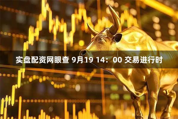 实盘配资网眼查 9月19 14：00 交易进行时