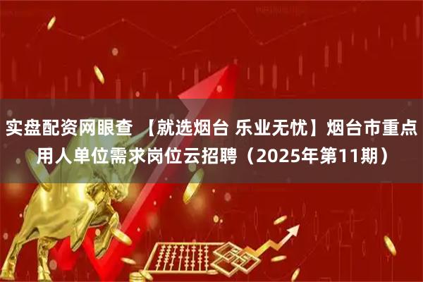 实盘配资网眼查 【就选烟台 乐业无忧】烟台市重点用人单位需求岗位云招聘（2025年第11期）