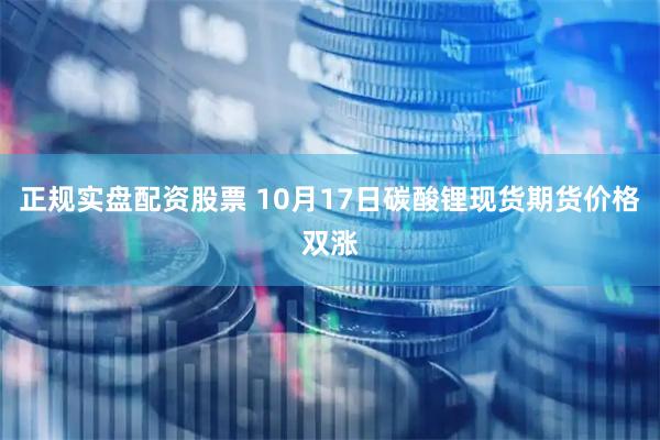 正规实盘配资股票 10月17日碳酸锂现货期货价格双涨