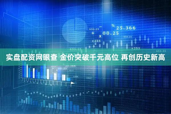 实盘配资网眼查 金价突破千元高位 再创历史新高