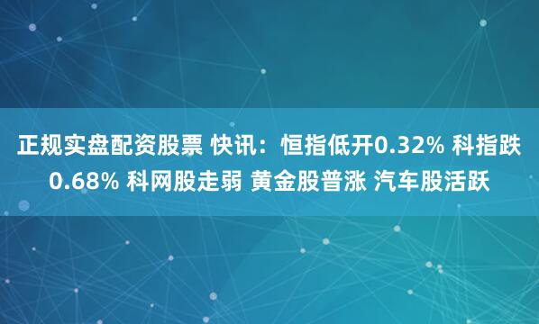 正规实盘配资股票 快讯：恒指低开0.32% 科指跌0.68% 科网股走弱 黄金股普涨 汽车股活跃