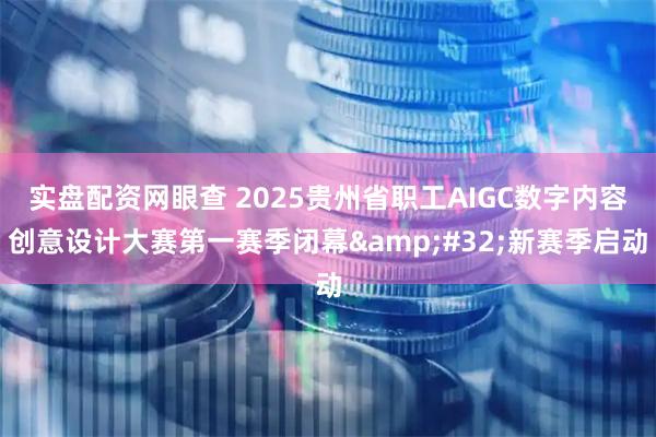 实盘配资网眼查 2025贵州省职工AIGC数字内容创意设计大赛第一赛季闭幕 新赛季启动