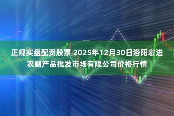 正规实盘配资股票 2025年12月30日洛阳宏进农副产品批发市场有限公司价格行情