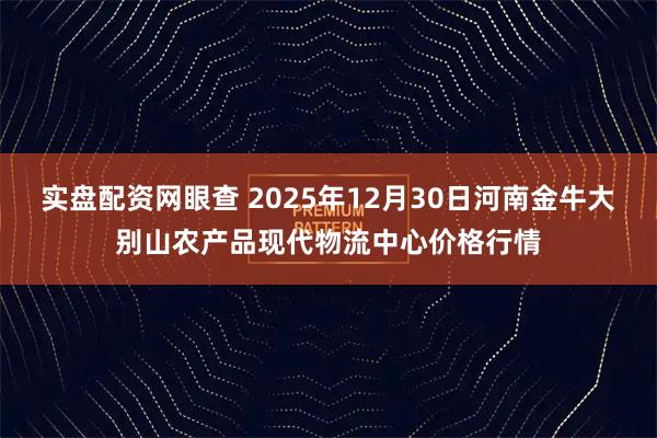 实盘配资网眼查 2025年12月30日河南金牛大别山农产品现代物流中心价格行情