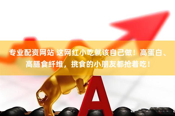 专业配资网站 这网红小吃就该自己做！高蛋白、高膳食纤维，挑食的小朋友都抢着吃！