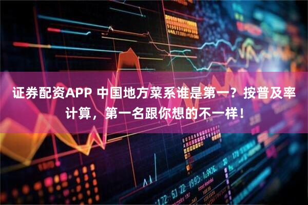 证券配资APP 中国地方菜系谁是第一？按普及率计算，第一名跟你想的不一样！