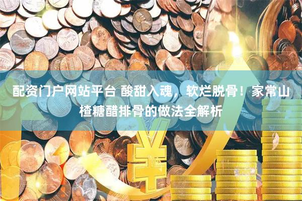 配资门户网站平台 酸甜入魂，软烂脱骨！家常山楂糖醋排骨的做法全解析