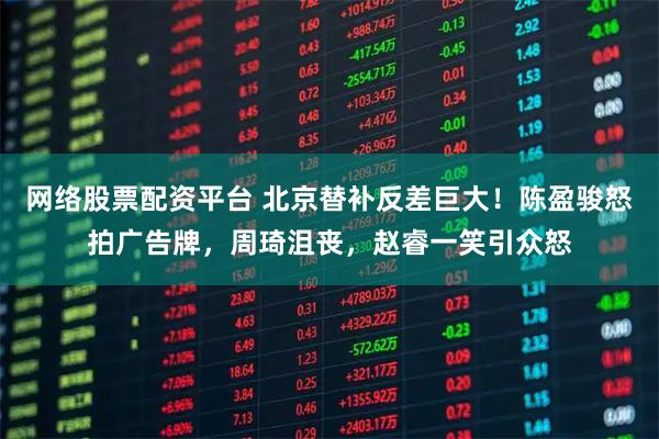 网络股票配资平台 北京替补反差巨大！陈盈骏怒拍广告牌，周琦沮丧，赵睿一笑引众怒