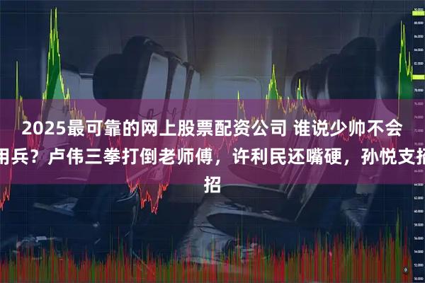 2025最可靠的网上股票配资公司 谁说少帅不会用兵？卢伟三拳打倒老师傅，许利民还嘴硬，孙悦支招