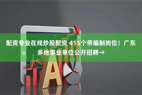 配资专业在线炒股配资 415个带编制岗位！广东多地事业单位公开招聘→