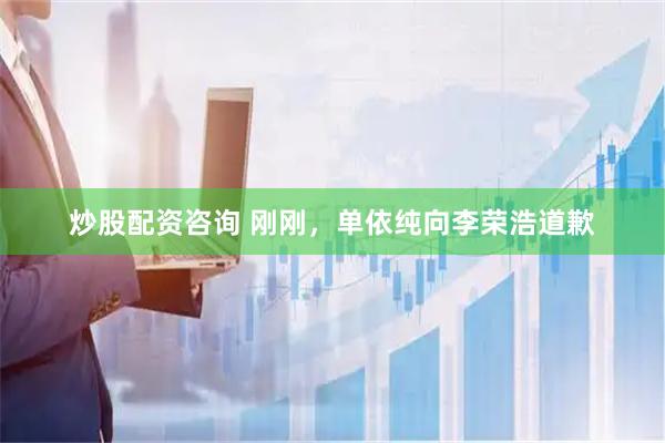 炒股配资咨询 刚刚，单依纯向李荣浩道歉