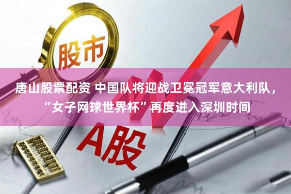 唐山股票配资 中国队将迎战卫冕冠军意大利队，“女子网球世界杯”再度进入深圳时间