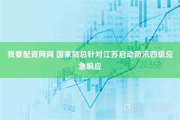 我要配资网网 国家防总针对江苏启动防汛四级应急响应