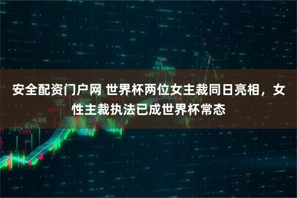 安全配资门户网 世界杯两位女主裁同日亮相，女性主裁执法已成世界杯常态