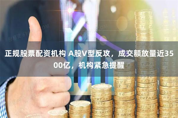 正规股票配资机构 A股V型反攻，成交额放量近3500亿，机构紧急提醒