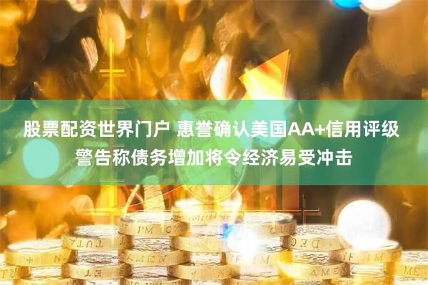 股票配资世界门户 惠誉确认美国AA+信用评级 警告称债务增加将令经济易受冲击