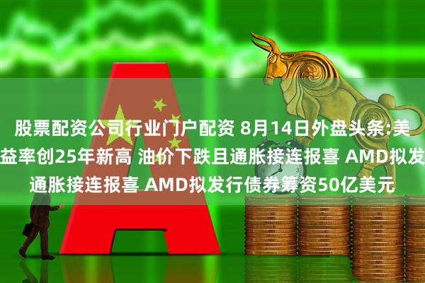 股票配资公司行业门户配资 8月14日外盘头条:美国30年期国债中标收益率创25年新高 油价下跌且通胀接连报喜 AMD拟发行债券筹资50亿美元