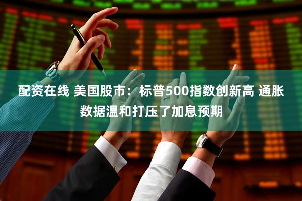 配资在线 美国股市：标普500指数创新高 通胀数据温和打压了加息预期