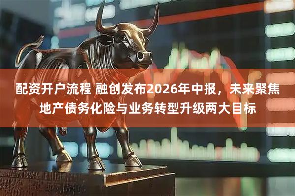 配资开户流程 融创发布2026年中报，未来聚焦地产债务化险与业务转型升级两大目标